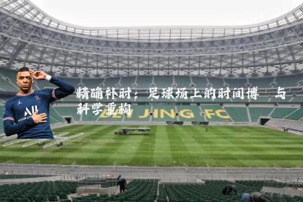 精确补时:足球场上的时间博弈与科学重构