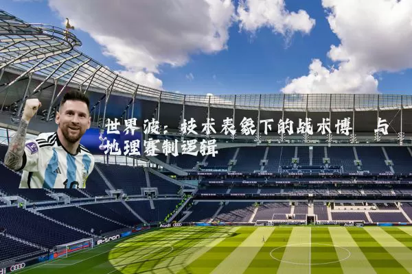世界波:技术表象下的战术博弈与地理赛制逻辑