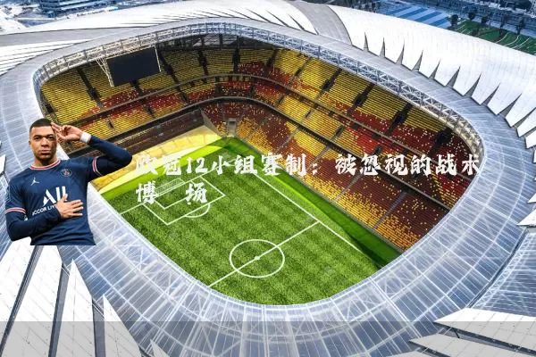 欧冠12小组赛制:被忽视的战术博弈场
